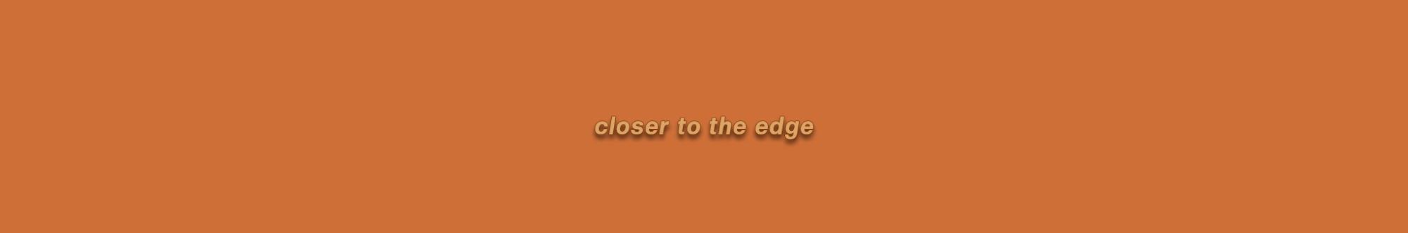 closer to the edge