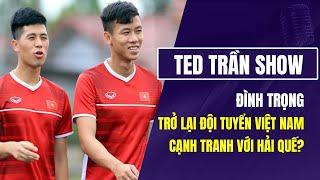 Ted Trần Show  Đình Trọng trở lại ĐT Việt Nam cạnh tranh vị trí với Quế Ngọc Hải?