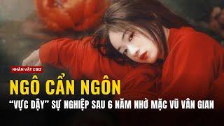 NGÔ CẨN NGÔN  Vực dậy sự nghiệp sau 6 năm chìm sâu nhờ Mặc Vũ Vân Gian