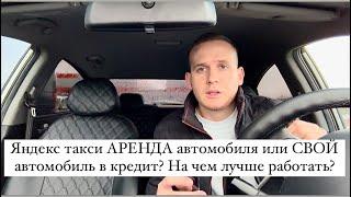 Яндекс такси АРЕНДА автомобиля или СВОЙ автомобиль в кредит? На чем лучше работать?