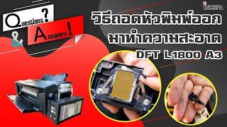 เครื่องพิมพ์ DFT L1800 A3 วิธีถอดหัวพิมพ์ออกมาทำความสะอาด อย่างละเอียด INKSPA