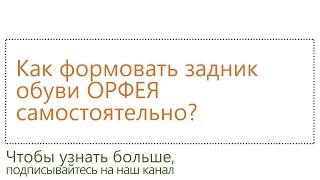 Как формовать задник обуви ОРФЕЯ самостоятельно?