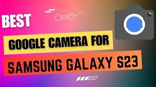 Best Google Camera For Samsung Galaxy S23  Gcam Port  Gcam APK