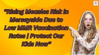 Rising Measles Risk in Merseyside Due to Low MMR Vaccination Rates  Protect Our Kids Now