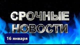 СРОЧНЫЕ НОВОСТИ 16 ЯНВАРЯ