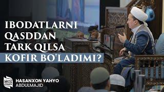 Ibodatlarni qasddan tark qilsa kofir boladimi?  ustoz Hasanxon Yahyo Abdulmajid