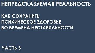 Непредсказуемая реальность. Как  сохранить психическое здоровье  во времена нестабильности. Часть 3