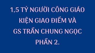 15 TỶ NGƯỜI CÔNG GIÁO KIỆN GIAO ĐIỂM VÀ GS TRẦN CHUNG NGỌC. NGHĨA HIỆP VLOG. PHẦN 2