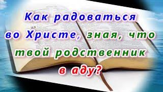 310. Как радоваться во Христе зная что твой родственник в аду?