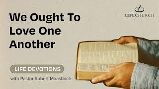 We Ought To Love One Another - Life Devotions With Pastor Robert Maasbach