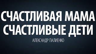 Счастливая мама -  счастливые дети. Александр Палиенко.