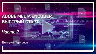 Зачем нужен Media Encoder. Adobe Media Encoder быстрый старт. Дмитрий Ларионов