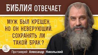 МУЖ БЫЛ КРЕЩЕН НО ОН НЕВЕРУЮЩИЙ.  СТОИТ ЛИ СОХРАНЯТЬ ТАКОЙ БРАК?   Протоиерей Александр Никольский