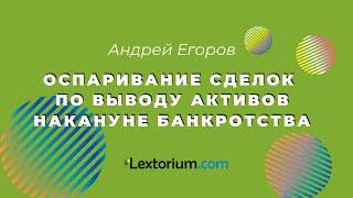 Оспаривание сделок по выводу активов накануне банкротства **Лексториум - Андрей Егоров**