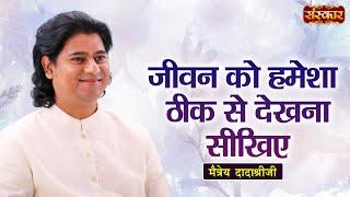 जीवन को हमेशा ठीक से देखना सीखिए  Maitreya Dadashree Ji  Sanskar TV