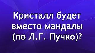 Кристалл будет вместо мандалы по Л.Г. Пучко?