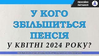 У КОГО ЗБІЛЬШИТЬСЯ ПЕНСІЯ У КВІТНІ 2024 РОКУ?