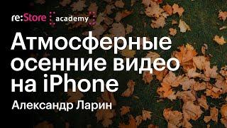 Атмосферные осенние видео на iPhone. Александр Ларин Академия reStore