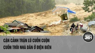 Vấn đề hôm nay Cận cảnh trận lũ cuồn cuộn cuốn trôi nhà dân ở Điện Biên