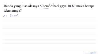 Benda yang luas alasnya  50 cm^2  diberi gaya  10 N maka berapa tekanannya?