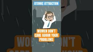 Women Don’t Care About Your Problems #atomicattraction