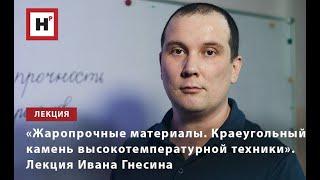 «ЖАРОПРОЧНЫЕ МАТЕРИАЛЫ. КРАЕУГОЛЬНЫЙ КАМЕНЬ ВЫСОКОТЕМПЕРАТУРНОЙ ТЕХНИКИ». ЛЕКЦИЯ ИВАНА ГНЕСИНА