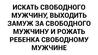 Искать свободного мужчину выходить замуж за свободного мужчину и рожать ребенка свободному мужчине