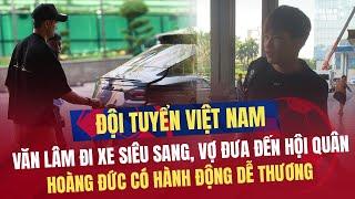 ĐT Việt Nam hội quân Văn Lâm đi xe sang cùng vợ bầu đến hội quân  Hoàng Đức ứng xử 10 điểm với PV