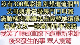 沒有300萬彩禮 別想進這個門，丈母娘堵在婚房門口叫囂，滿臉橫肉要讓我出錢替她還債，看著女友一臉贊同伸手要錢，我笑了轉頭單膝下跪重新求婚，後來發生的事 眾人震驚 悅讀茶坊  愛情  爽文 