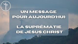 UN MESSAGE POUR AUJOURD’HUI  LA SUPRÉMATIE DE JÉSUS CHRIST