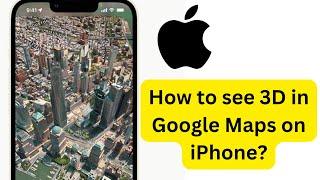 How to See 3D Google Maps on iPhone