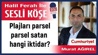 Murat Ağırel Plajları parsel parsel satan hangi iktidar? 090724 Halil Ferah ile Sesli Köşe