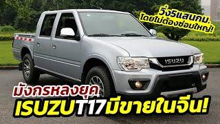 มังกรหลงยุค พาชม ​Isuzu ​T17 หรือ มังกรทอง ที่ขายในเมืองจีน  เด่นที่ความทนทาน ข้อเสนอเดือนก.ย.