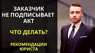 Заказчик не подписывает акт? Не оплачивает работы или услуги?