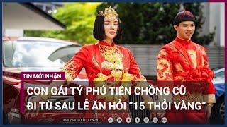 Con gái tỷ phú lặng lẽ tiễn chồng cũ đi tù sau đám hỏi gây sốc với sính lễ đầy vàng  VTC Now