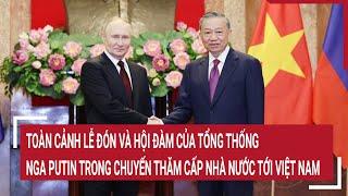 Toàn cảnh lễ đón và hội đàm của Tổng thống Nga Putin trong chuyến thăm cấp Nhà nước tới Việt Nam