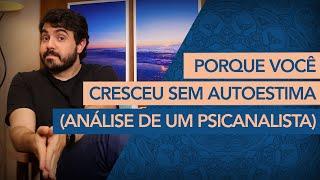 PORQUE VOCÊ CRESCEU SEM AUTOESTIMA. Análise de um Psicanalista