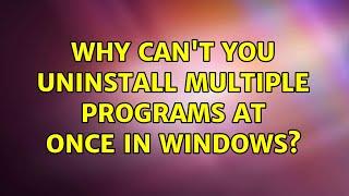 Why cant you uninstall multiple programs at once in Windows? 3 Solutions