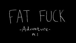 Fat Fuck Adventure pt. 1