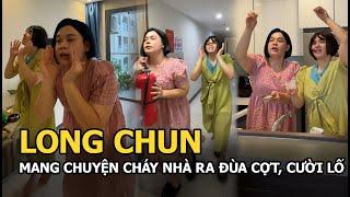 Long Chun mang chuyện cháy nhà ra cười cợt đùa lố