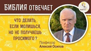 Что делать если молишься но не получаешь просимого ?  Библия отвечает.  Профессор Алексей Осипов