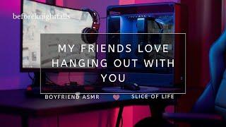 ASMR my friends love hanging out with you