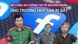 Bộ Công an thông tin về việc bắt giữ ông Trương Huy San và ông Trần Đình Triển  VTC Now