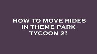 How to move rides in theme park tycoon 2?