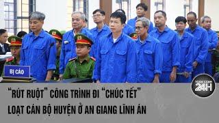 “Rút ruột” công trình đi “chúc Tết” loạt cán bộ huyện ở An Giang lĩnh án