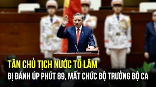 Bị đánh úp phút 89 Đại tướng Tô Lâm ngậm ngùi tuyên thệ nhậm chức Chủ tịch nước sau khi mất Bộ CA