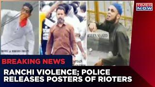 Ranchi Violence Police Releases Posters Of Rioters After Governor Summons Senior Officials