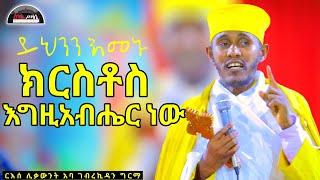  NEW  ክርስቶስ እግዚአብሔር ነው  ድንቅ ስብከት በርእሰ ሊቃውንት  አባ ገብረኪዳን ግርማ Aba Gebrekidan New sibket