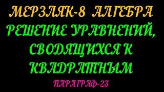 МЕРЗЛЯК-8 АЛГЕБРА. РЕШЕНИЕ УРАВНЕНИЙ СВОДЯЩИХСЯ К КВАДРАТНЫМ. ПАРАГРАФ-23 ТЕОРИЯ