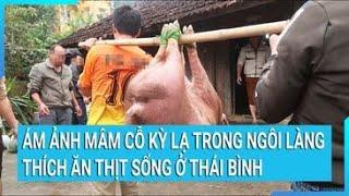 Ám ảnh mâm cỗ kỳ lạ trong ngôi làng thích ăn thịt sống ở Thái Bình